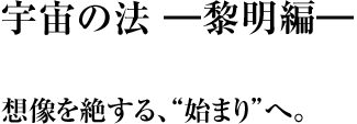 宇宙の法 ―黎明編― 想像を絶する、“始まり”へ。