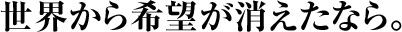 世界から希望が消えたなら。