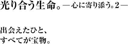 光り合う生命。―心に寄り添う。2―