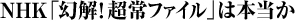 NHK「幻解！超常ファイル」は本当か