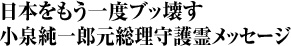 日本をもう一度ブッ壊す　 小泉純一郎元総理守護霊メッセージ