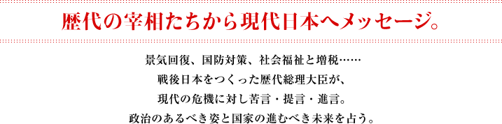 歴代の宰相たちから現代日本へメッセージ。