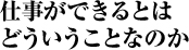 仕事ができるとはどういうことなのか