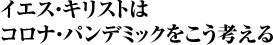 イエス・キリストは コロナ・パンデミックをこう考える