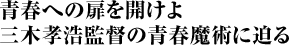 青春への扉を開けよ　三木孝浩監督の青春魔術に迫る