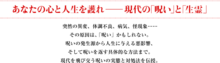 あなたの心と人生を護れ――現代の｢呪い｣と｢生霊｣突然の異変、体調不良、病気、怪現象……その原因は、「呪い」かもしれない。呪いの発生源から人生に与える悪影響、そして呪いを返す具体的な方法まで。現代を飛び交う呪いの実態と対処法を伝授。