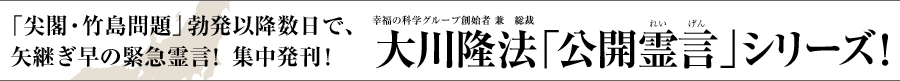 「尖閣・竹島問題」勃発以降数日で、矢継ぎ早の緊急霊言！集中発刊！ 幸福の科学グループ創始者 兼　総裁 大川隆法「公開霊言」シリーズ！