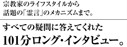宗教家のライフスタイルから話題の｢霊言｣のメカニズムまで。　すべての疑問に答えてくれた101分ロング・インタビュー。