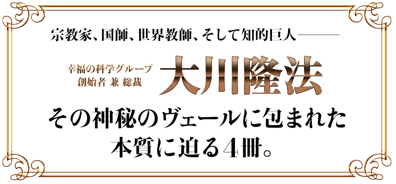 宗教家、国師、世界教師そして知的巨人　幸福の科学グループ創始者兼総裁　大川隆法　その神秘のヴェールに包まれた本質に迫る4冊