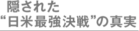 隠された“日米最強決戦”の真実