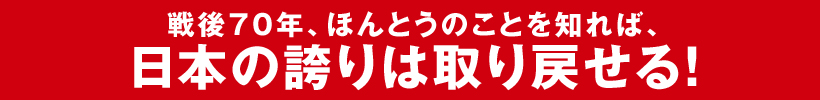 戦後70年、ほんとうのことを知れば、日本の誇りは取り戻せる！