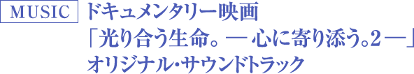 MUSIC ドキュメンタリー映画「光り合う生命。―心に寄り添う。2―」オリジナル・サウンドトラック