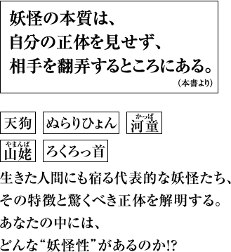 妖怪の本質は、自分の正体を見せず、相手を翻弄するところにある。（本書より）天狗 ぬらりひょん 河童 山姥 ろくろっ首 生きた人間にも宿る代表的な妖怪たち、その特徴と驚くべき正体を解明する。あなたの中には、どんな“妖怪性”があるのか！？