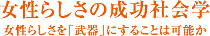 女性らしさの成功社会学 女性らしさを「武器」にすることは可能か