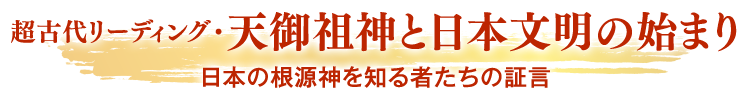 超古代リーディング・天御祖神と日本文明の始まり 日本の根源神を知る者たちの証言