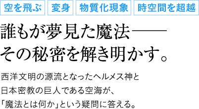 誰もが夢見た魔法―その秘密を解き明かす。西洋文明の源流となったヘルメス神と日本密教の巨人である空海が、｢魔法とは何か｣という疑問に答える。