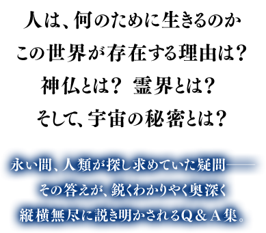 人は、何のために生きるのかこの世界が存在する理由は？神仏とは？ 霊界とは？そして、宇宙の秘密とは？ 永い間、人類が探し求めていた疑問―その答えが、鋭くわかりやく奥深く縦横無尽に説き明かされるＱ＆Ａ集。