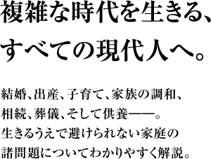 複雑な時代を生きる、すべての現代人へ。 結婚、出産、子育て、家族の調和、相続、葬儀、そして供養――。生きるうえで避けられない家庭の諸問題についてわかりやすく解説。
