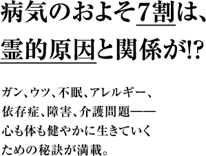 病気のおよそ７割は、霊的原因と関係が！？ ガン、ウツ、不眠、アレルギー、依存症、障害、介護問題――心も体も健やかに生きていくための秘訣が満載。