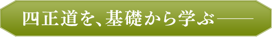 四正道を、基礎から学ぶ——