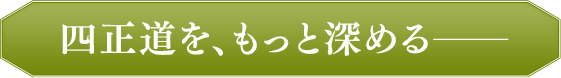 四正道を、もっと深める——