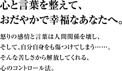 心と言葉を整えて、おだやかで幸福なあなたへ。怒りの感情と言葉は人間関係を壊し、そして、自分自身をも傷つけてしまう……。そんな苦しさから解放してくれる、心のコントロール法。