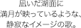 【8ヵ国27冠】凪いだ湖面に満月が映っているような、静寂なイメージの歌。