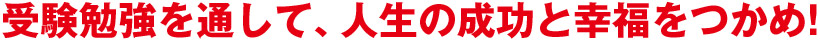 受験勉強を通して、人生の成功と幸福をつかめ!