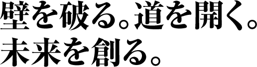 壁を破る。道を開く。未来を創る。