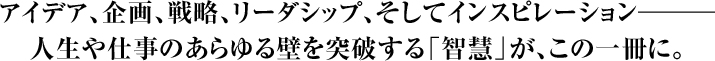 アイデア、企画、戦略、リーダシップ、そしてインスピレーション―人生や仕事のあらゆる壁を突破する「智慧」が、この一冊に。