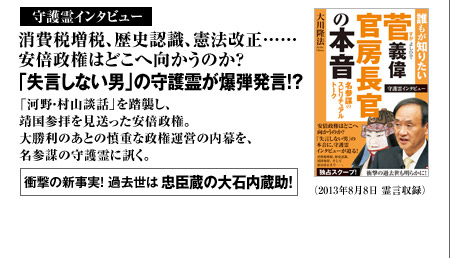 守護霊インタビュー消費税増税、歴史認識、憲法改正……安倍政権はどこへ向かうのか?「失言しない男」の守護霊が爆弾発言!?「河野・村山談話」を踏襲し、靖国参拝を見送った安倍政権。大勝利のあとの慎重な政権運営の内幕を、名参謀の守護霊に訊く。衝撃の新事実! 過去世は忠臣蔵の大石内蔵助!