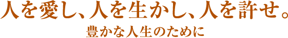 人を愛し、人を生かし、人を許せ。