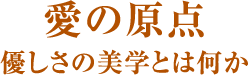 愛の原点 優しさの美学とは何か