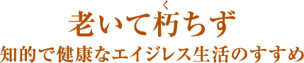 老いて朽(く)ちず 知的で健康なエイジレス生活のすすめ