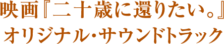 映画『二十歳に還りたい。』 オリジナル・サウンドトラック