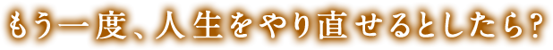 もう一度、人生をやり直せるとしたら？