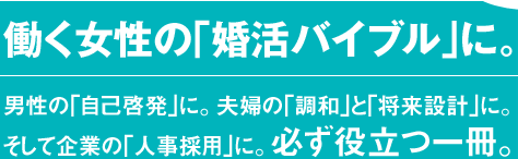 働く女性の｢婚活バイブル｣に。男性の｢自己啓発｣に。夫婦の｢調和｣と｢将来設計｣に。そして企業の｢人事採用｣に。必ず役立つ一冊。 