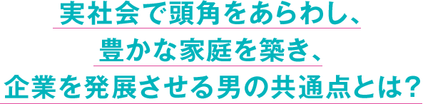 実社会で頭角をあらわし、豊かな家庭を築き、企業を発展させる男の共通点とは?