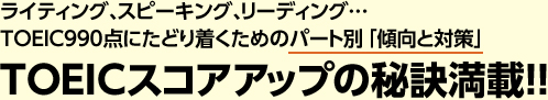 ライティング、スピーキング、リーディング…TOEIC990点にたどり着くためのパート別 「傾向と対策」TOEICスコアアップの秘訣満載！！