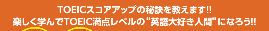 TOEICスコアアップの秘訣を教えます！！楽しく学んでTOEIC満点レベルの“英語大好き人間”になろう！！