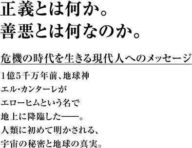 正義とは何か。善悪とは何なのか。 危機の時代を生きる現代人へのメッセージ１億５千万年前、地球神エル・カンターレがエローヒムという名で地上に降臨した――。人類に初めて明かされる、宇宙の秘密と地球の真実。