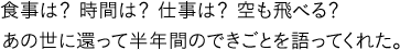 食事は？ 時間は？ 仕事は？ 空も飛べる？あの世に還って半年間のできごとを語ってくれた。