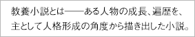 教養小説とは――ある人物の成長、遍歴を、主として人格形成の角度から描き出した小説。