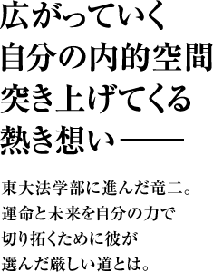 広がっていく自分の内的空間突き上げてくる熱き想い――東大法学部に進んだ竜二。運命と未来を自分の力で切り拓くために彼が選んだ厳しい道とは。