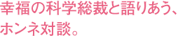 幸福の科学総裁と語りあう、ホンネ対談。