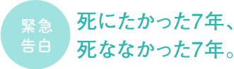 緊急告白　死にたかった7年、死ななかった7年。