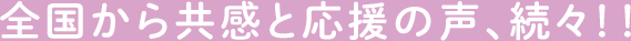 全国から共感と応援の声、続々！！