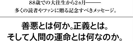 ８８歳での大往生から２ヵ月―――多くの読者やファンに贈る記念すべきメッセージ。善悪とは何か。正義とは。そして人間の運命とは何なのか。