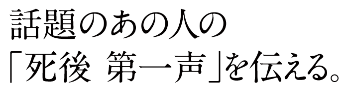 話題のあの人の｢死後 第一声｣を伝える。