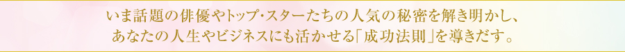 いま話題の俳優やトップ・スターたちの人気の秘密を解き明かし、あなたの人生やビジネスにも活かせる｢成功法則｣を導きだす